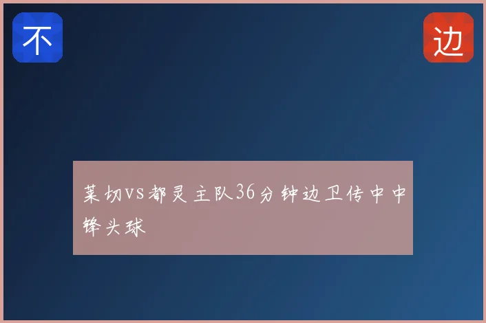 莱切vs都灵主队36分钟边卫传中中锋头球