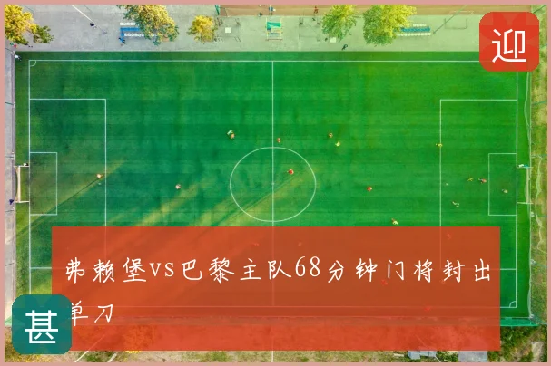 弗赖堡vs巴黎主队68分钟门将封出单刀