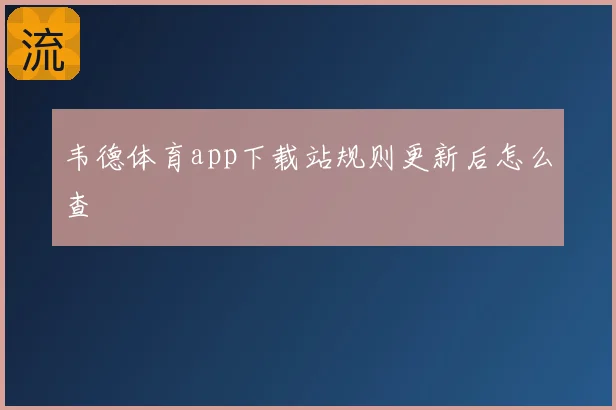 韦德体育app下载站规则更新后怎么查