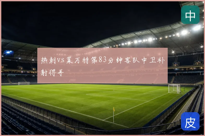 热刺vs莱万特第83分钟客队中卫补射得手