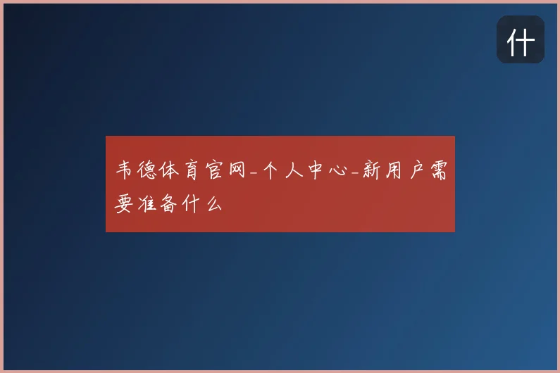 韦德体育官网_个人中心_新用户需要准备什么