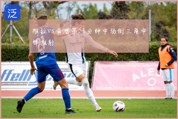 维拉vs黄潜第51分钟中场倒三角中锋推射