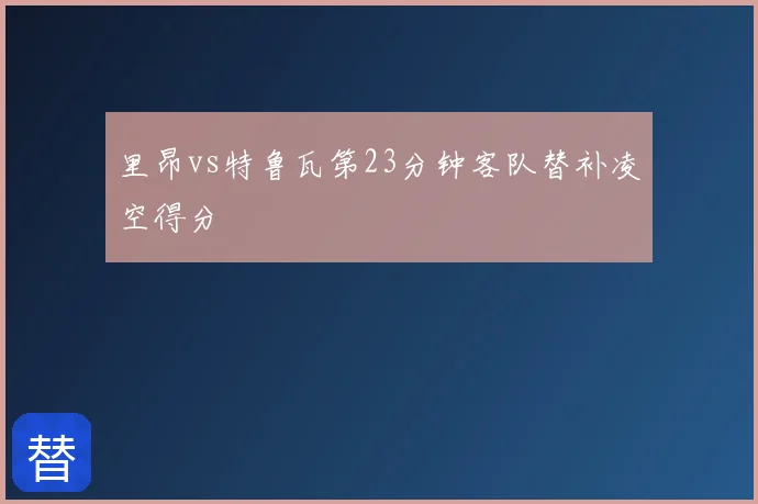 里昂vs特鲁瓦第23分钟客队替补凌空得分