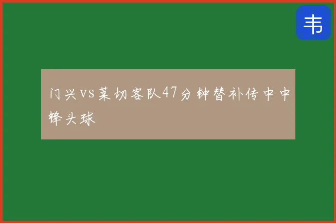 门兴vs莱切客队47分钟替补传中中锋头球