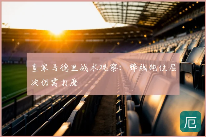 皇家马德里战术观察：锋线跑位层次仍需打磨