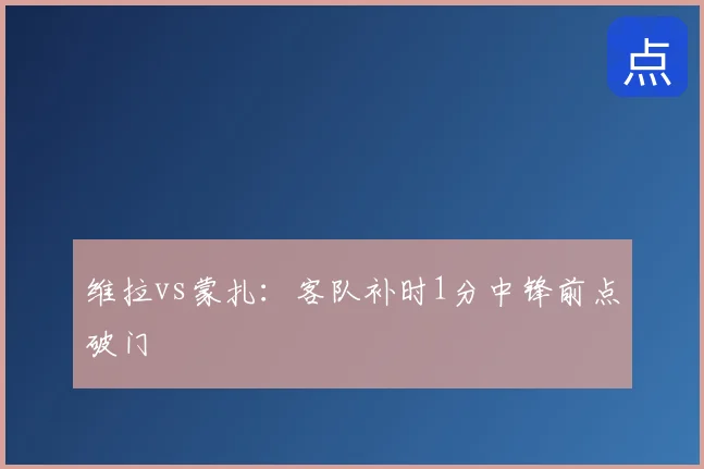 维拉vs蒙扎：客队补时1分中锋前点破门