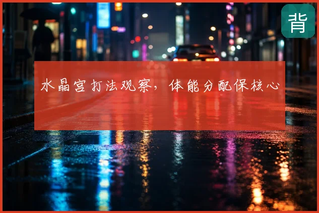 水晶宫打法观察,体能分配保核心