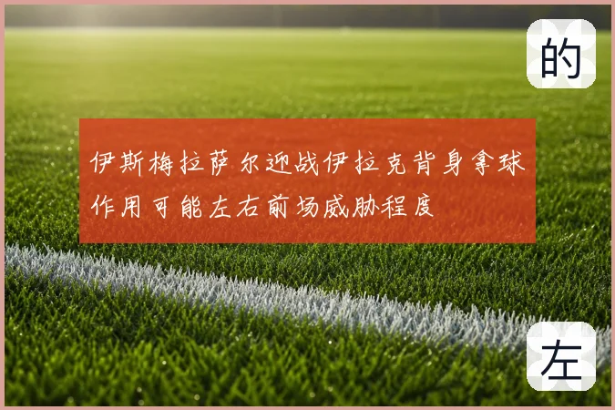 伊斯梅拉萨尔迎战伊拉克背身拿球作用可能左右前场威胁程度